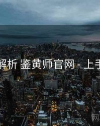 深度解析 鉴黄师官网 - 上手指南