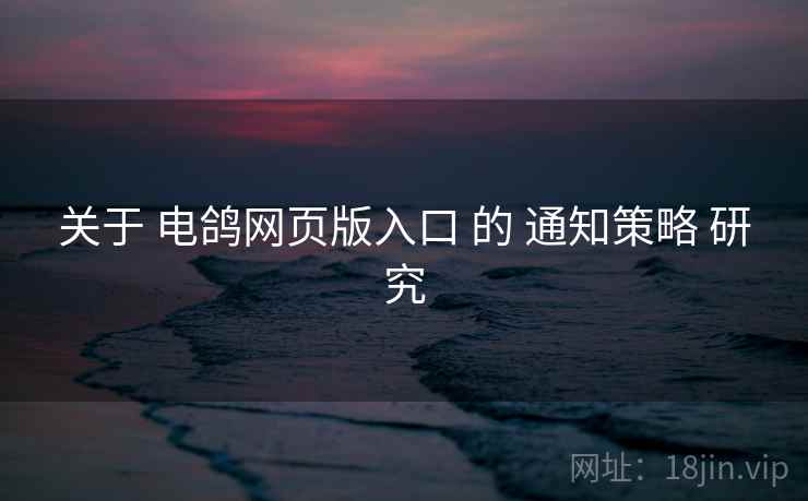 关于 电鸽网页版入口 的 通知策略 研究