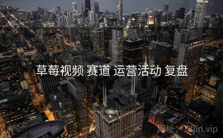 草莓视频 赛道 运营活动 复盘