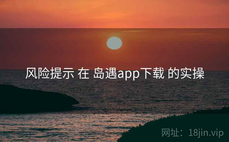 风险提示 在 岛遇app下载 的实操