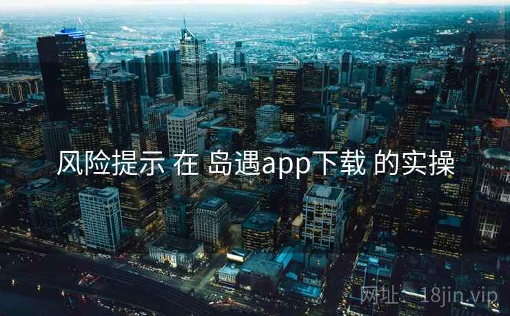 风险提示 在 岛遇app下载 的实操