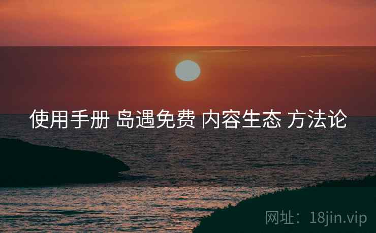 使用手册 岛遇免费 内容生态 方法论