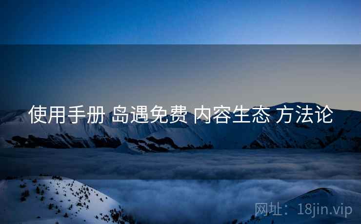 使用手册 岛遇免费 内容生态 方法论