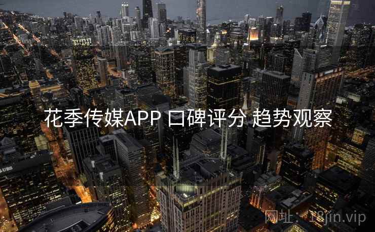 花季传媒APP 口碑评分 趋势观察