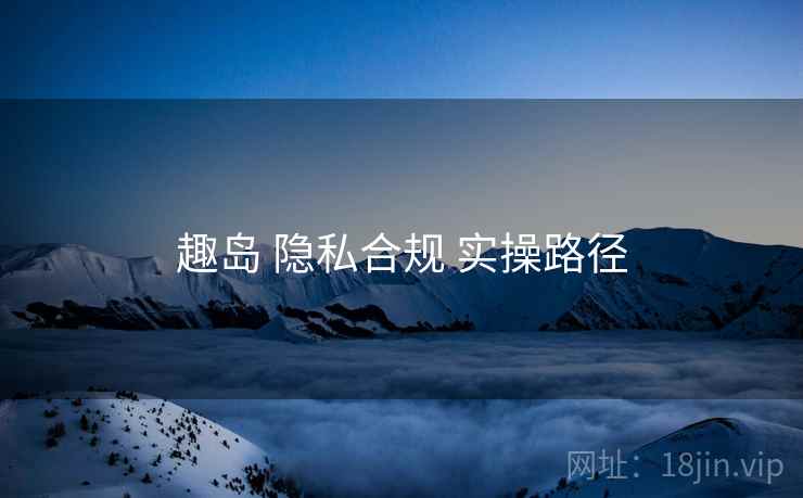趣岛 隐私合规 实操路径