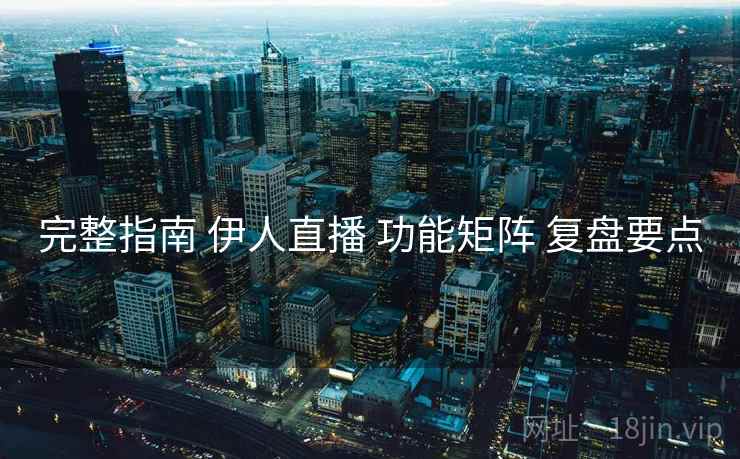 完整指南 伊人直播 功能矩阵 复盘要点