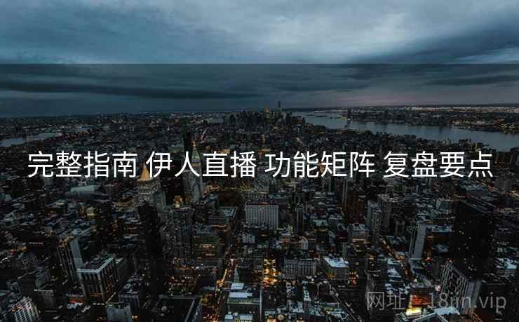 完整指南 伊人直播 功能矩阵 复盘要点