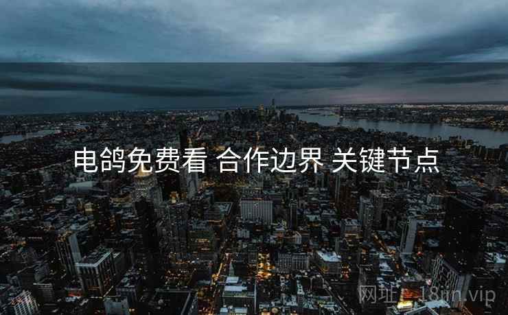 电鸽免费看 合作边界 关键节点