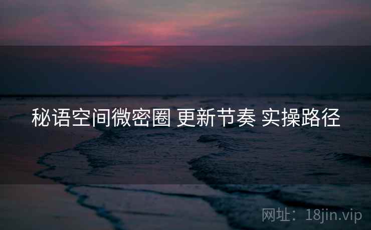 秘语空间微密圈 更新节奏 实操路径