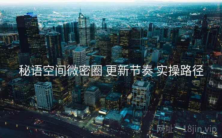 秘语空间微密圈 更新节奏 实操路径