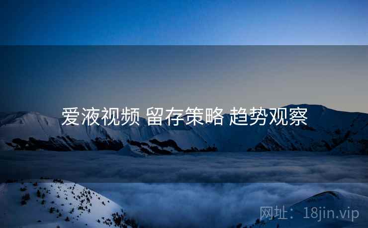 爱液视频 留存策略 趋势观察