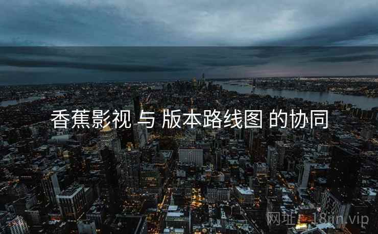 香蕉影视 与 版本路线图 的协同