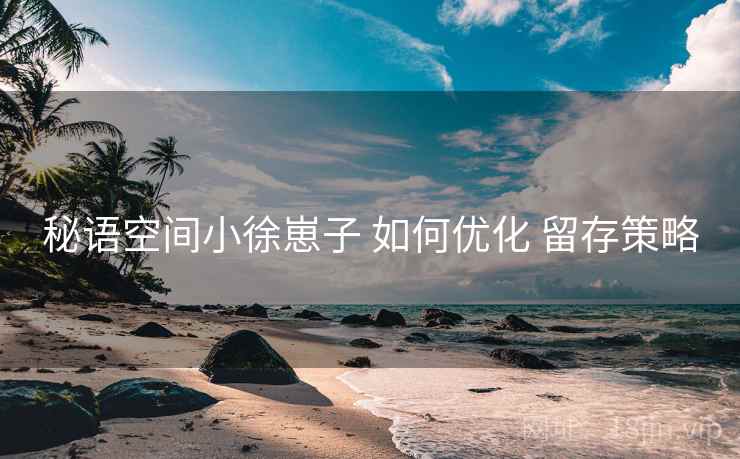秘语空间小徐崽子 如何优化 留存策略