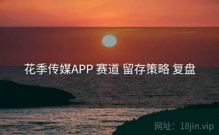 花季传媒APP 赛道 留存策略 复盘