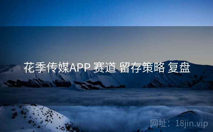 花季传媒APP 赛道 留存策略 复盘