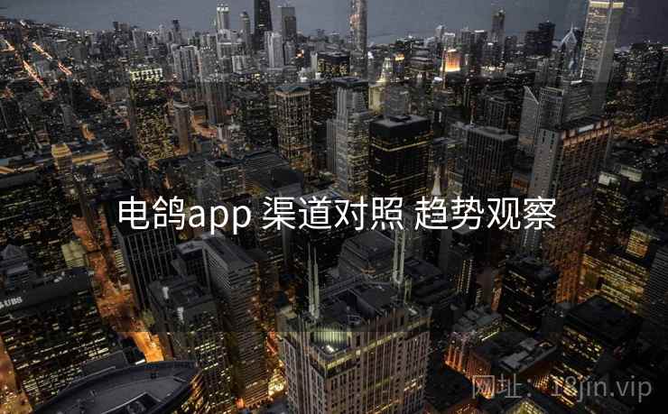 电鸽app 渠道对照 趋势观察