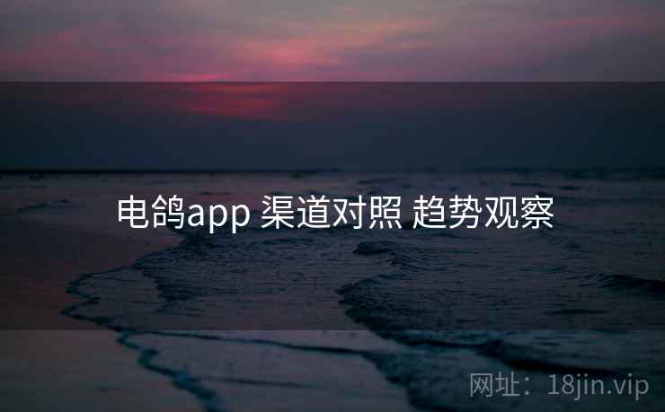 电鸽app 渠道对照 趋势观察