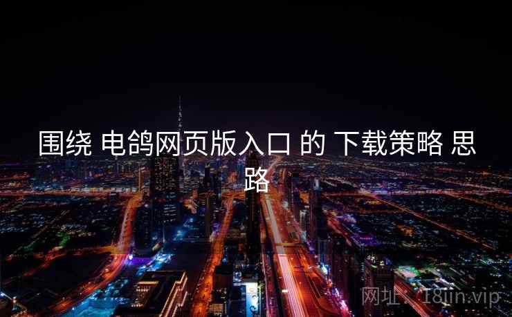 围绕 电鸽网页版入口 的 下载策略 思路