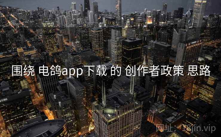 围绕 电鸽app下载 的 创作者政策 思路