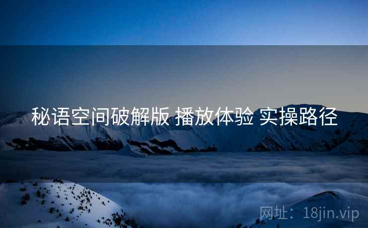秘语空间破解版 播放体验 实操路径
