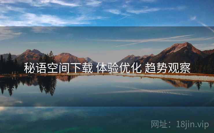 秘语空间下载 体验优化 趋势观察