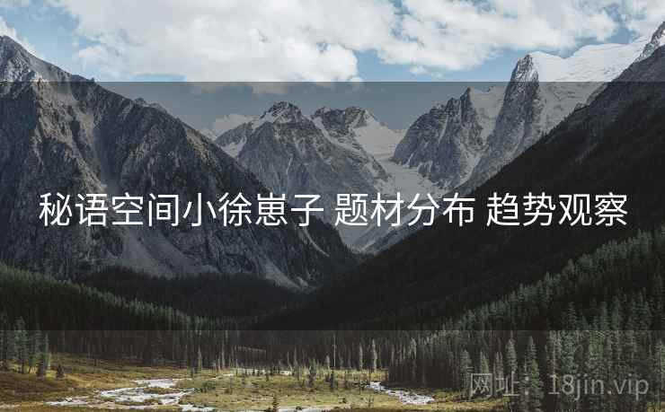 秘语空间小徐崽子 题材分布 趋势观察