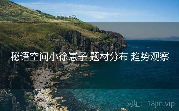 秘语空间小徐崽子 题材分布 趋势观察