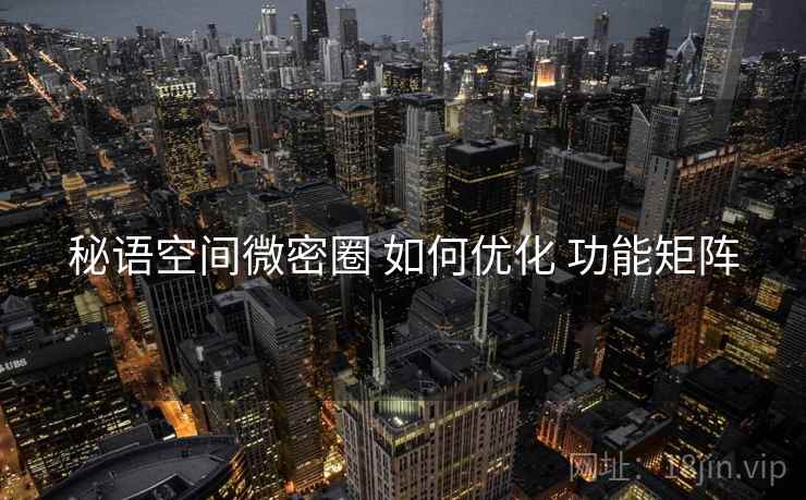 秘语空间微密圈 如何优化 功能矩阵