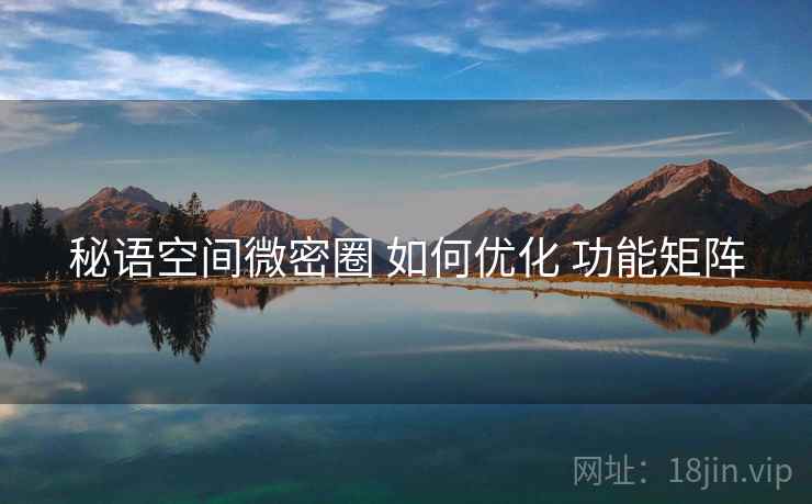 秘语空间微密圈 如何优化 功能矩阵