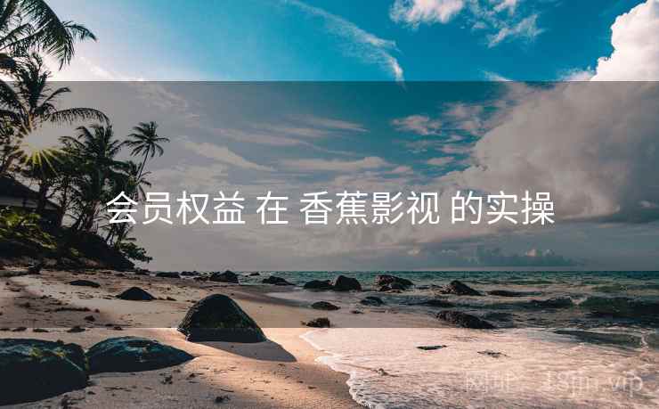 会员权益 在 香蕉影视 的实操