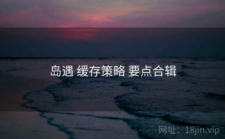 岛遇 缓存策略 要点合辑