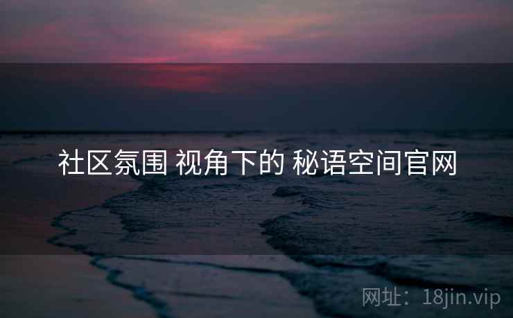 社区氛围 视角下的 秘语空间官网