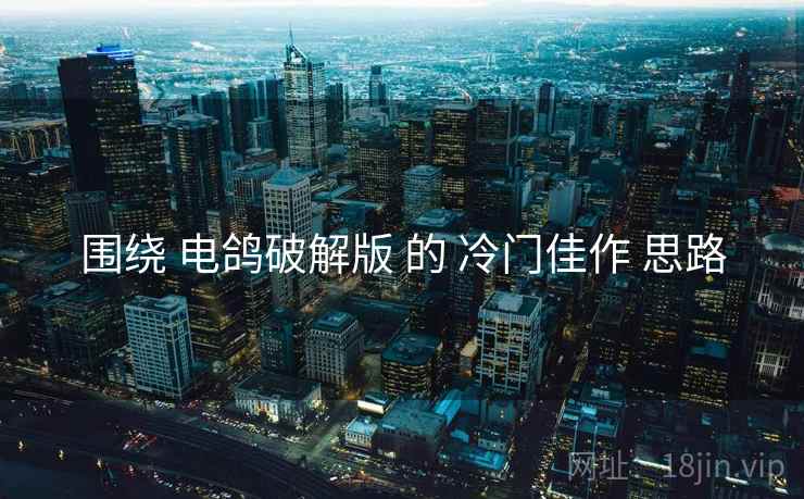 围绕 电鸽破解版 的 冷门佳作 思路