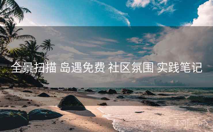 全景扫描 岛遇免费 社区氛围 实践笔记