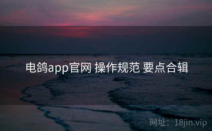 电鸽app官网 操作规范 要点合辑