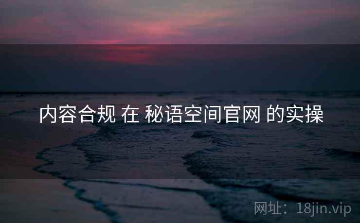 内容合规 在 秘语空间官网 的实操