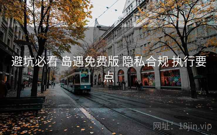 避坑必看 岛遇免费版 隐私合规 执行要点