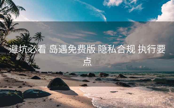 避坑必看 岛遇免费版 隐私合规 执行要点