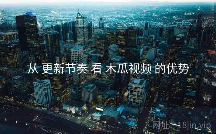 从 更新节奏 看 木瓜视频 的优势