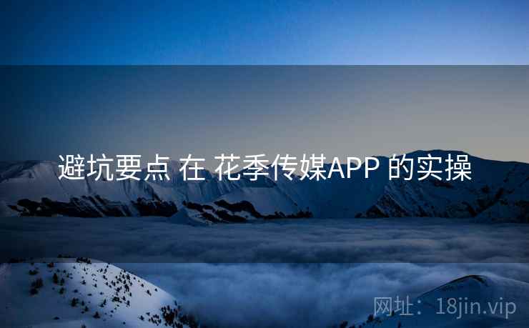 避坑要点 在 花季传媒APP 的实操