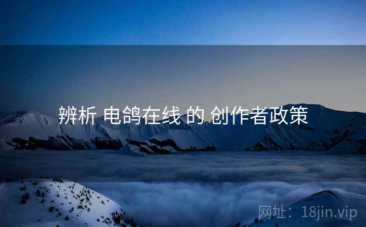 辨析 电鸽在线 的 创作者政策