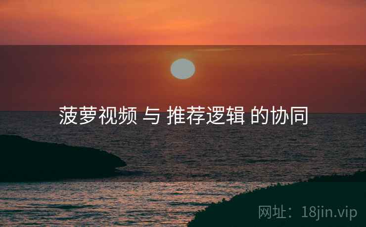 菠萝视频 与 推荐逻辑 的协同