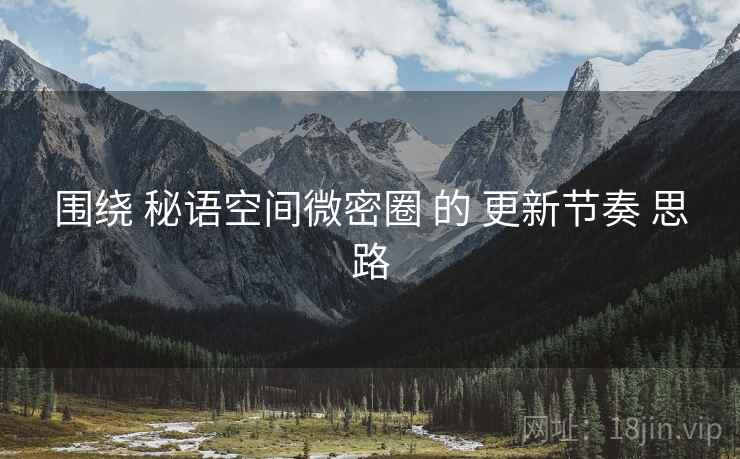 围绕 秘语空间微密圈 的 更新节奏 思路