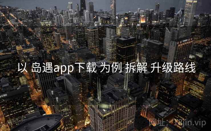 以 岛遇app下载 为例 拆解 升级路线