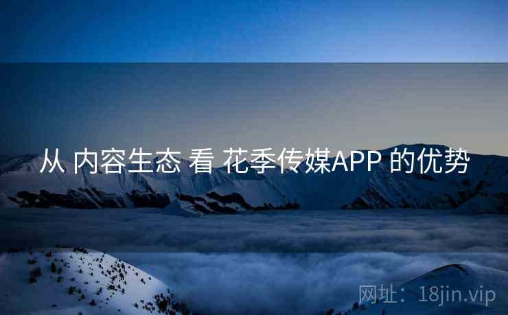 从 内容生态 看 花季传媒APP 的优势