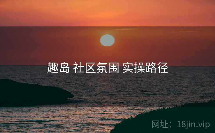 趣岛 社区氛围 实操路径