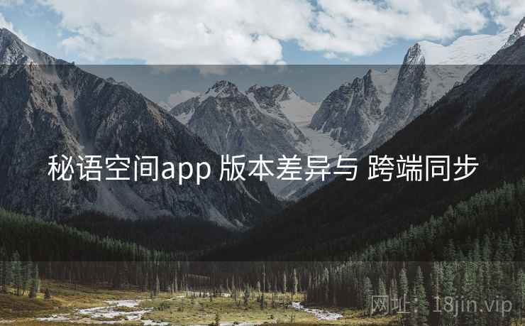 秘语空间app 版本差异与 跨端同步