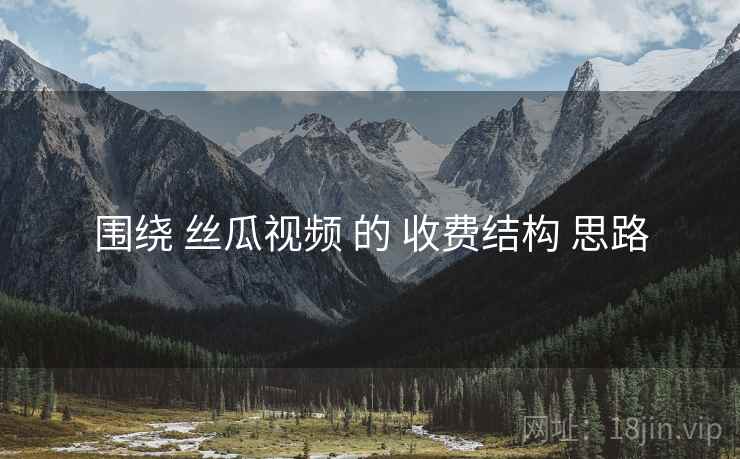 围绕 丝瓜视频 的 收费结构 思路