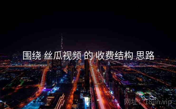 围绕 丝瓜视频 的 收费结构 思路