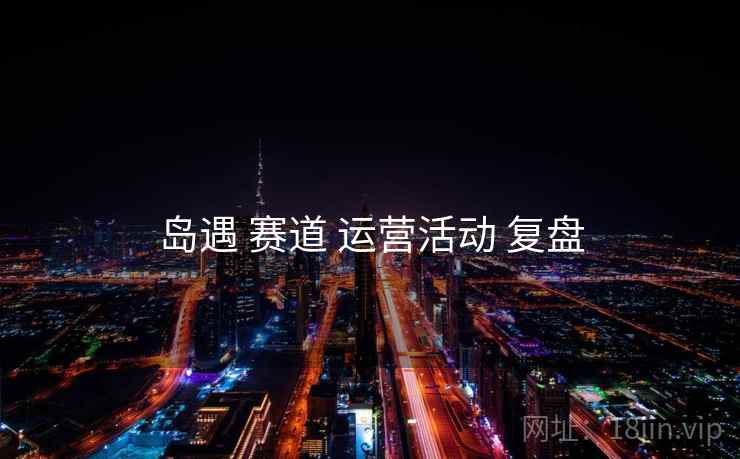 岛遇 赛道 运营活动 复盘